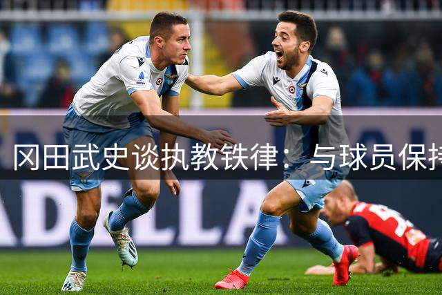 冈田武史谈执教铁律：与球员保持距离才能做出正确抉择