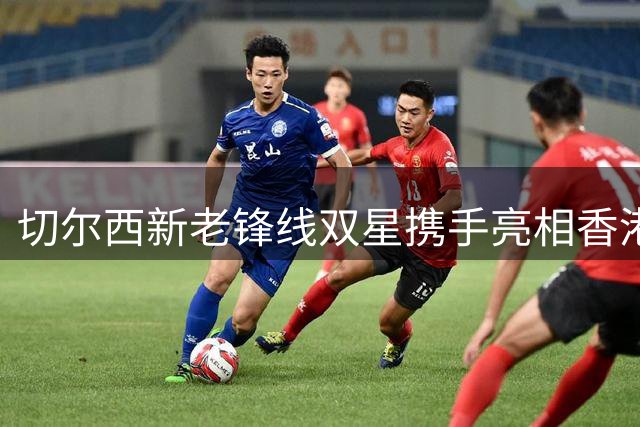 切尔西新老锋线双星携手亮相香港友谊赛