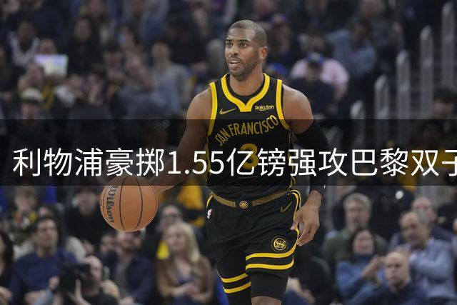 利物浦豪掷1.55亿镑强攻巴黎双子星 青年才俊已点头