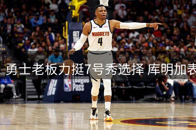 勇士老板力挺7号秀选择 库明加表现优于多数同顺位球员