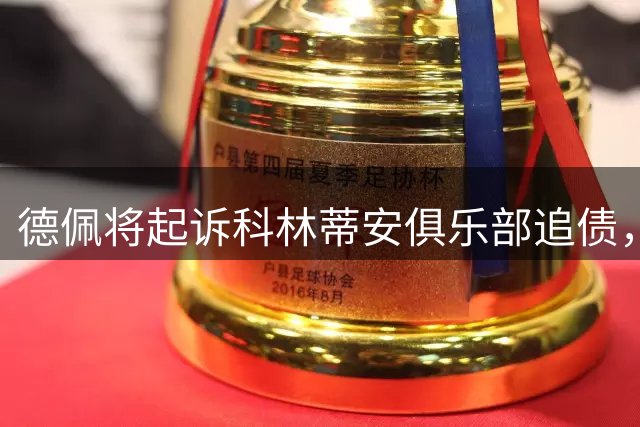 德佩将起诉科林蒂安俱乐部追债，索赔金额或达2000万美元