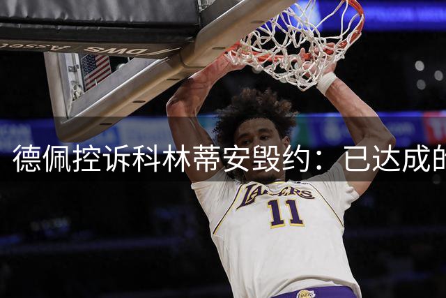 德佩控诉科林蒂安毁约：已达成的续约协议遭单方面废弃