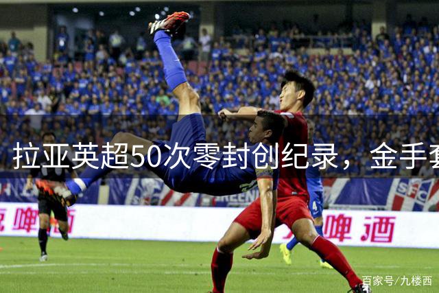 拉亚英超50次零封创纪录，金手套四连冠有望