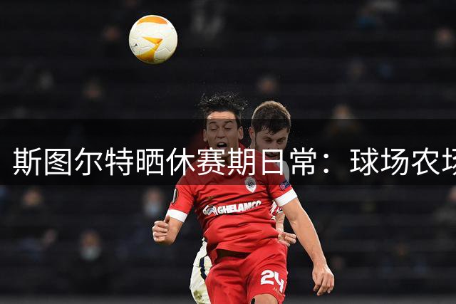 斯图尔特晒休赛期日常：球场农场两不误