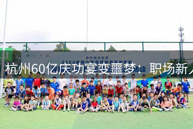 杭州60亿庆功宴变噩梦：职场新人孤身对抗强权猥亵
