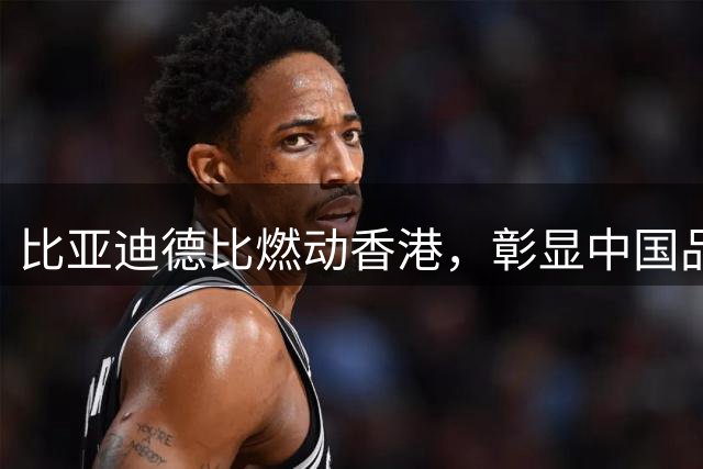 比亚迪德比燃动香港，彰显中国品牌的全球格局