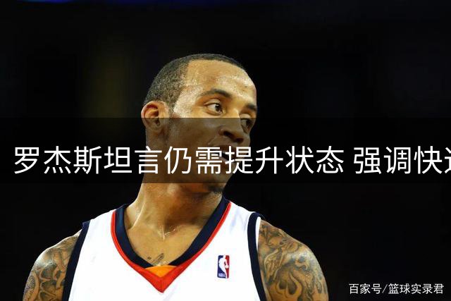 罗杰斯坦言仍需提升状态 强调快速适应球队节奏