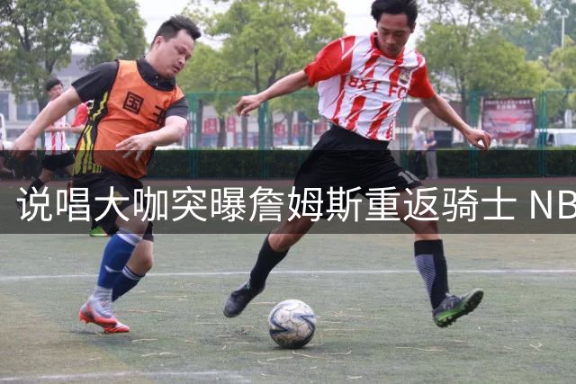 说唱大咖突曝詹姆斯重返骑士 NBA自由市场疑云再起