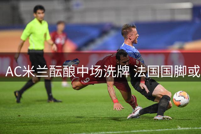 AC米兰酝酿中场洗牌 法国国脚或成夏窗离队首人