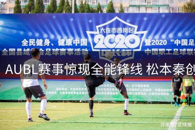 AUBL赛事惊现全能锋线 松本秦创得分纪录致敬经典角色