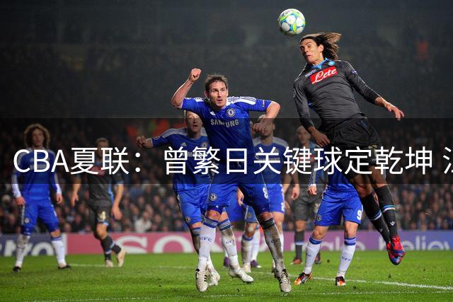 CBA夏联：曾繁日关键球定乾坤 江苏两分险胜宁波